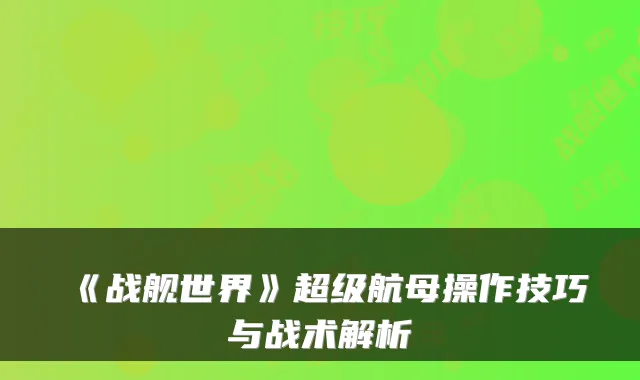 《战舰世界》超级航母操作技巧与战术解析