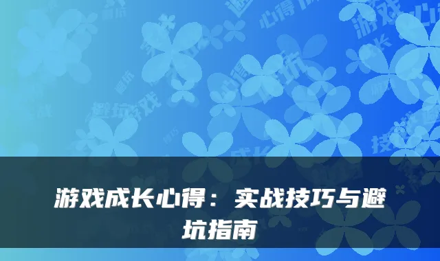 游戏成长心得：实战技巧与避坑指南