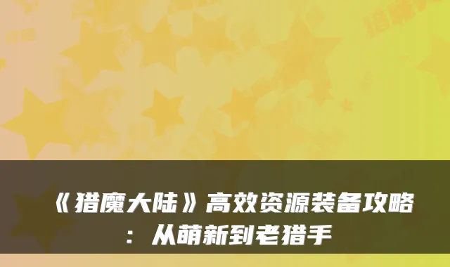 《猎魔大陆》高效资源装备攻略:从萌新到老猎手