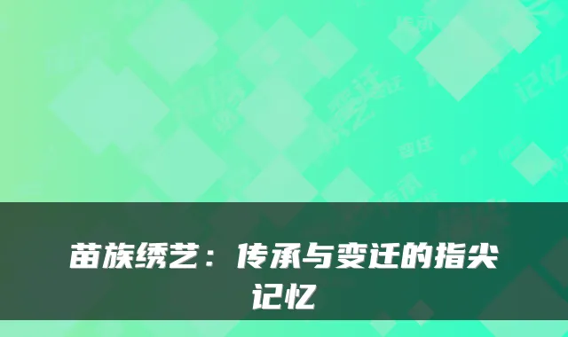苗族绣艺：传承与变迁的指尖记忆