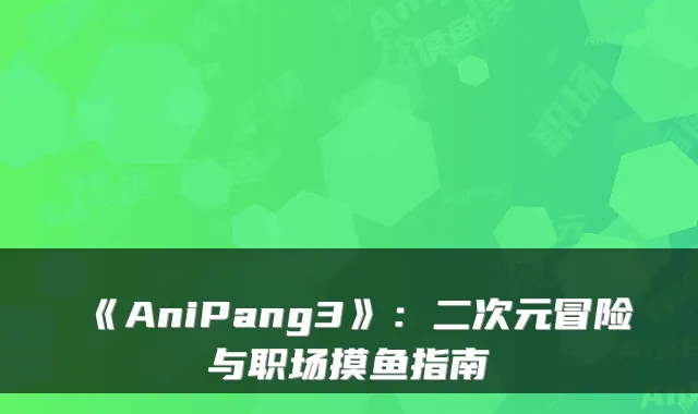 《AniPang3》：二次元冒险与职场摸鱼指南