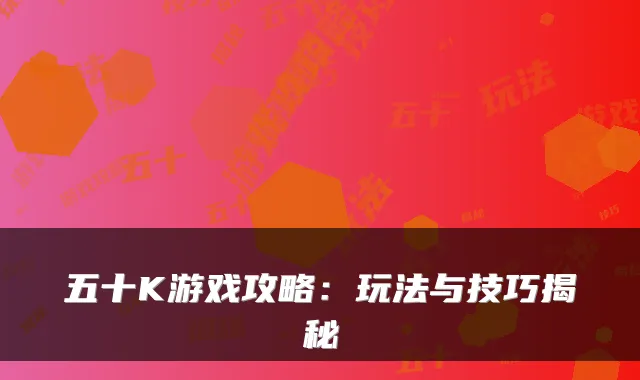 五十K游戏攻略：玩法与技巧揭秘