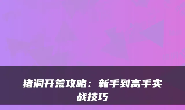 猪洞开荒攻略：新手到高手实战技巧