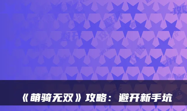 《萌骑无双》攻略：避开新手坑