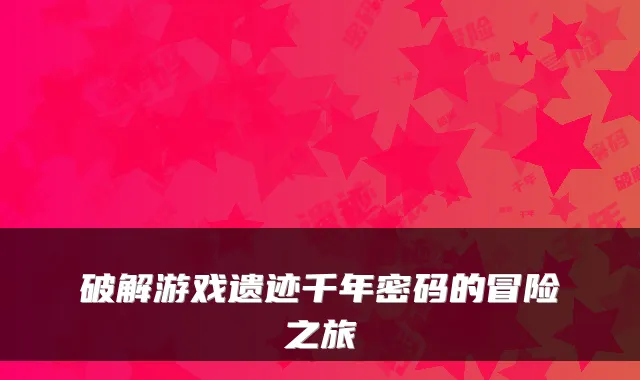破解游戏遗迹千年密码的冒险之旅