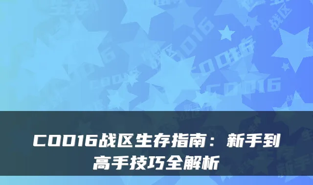 COD16战区生存指南：新手到高手技巧全解析
