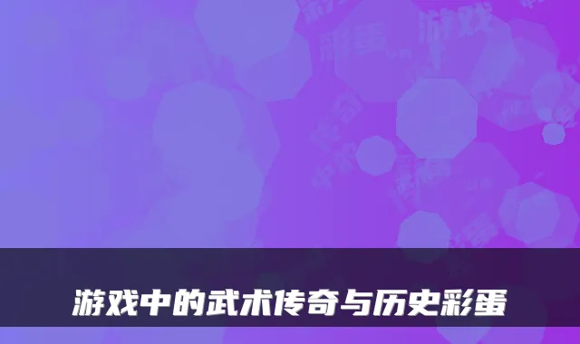 游戏中的武术传奇与历史彩蛋