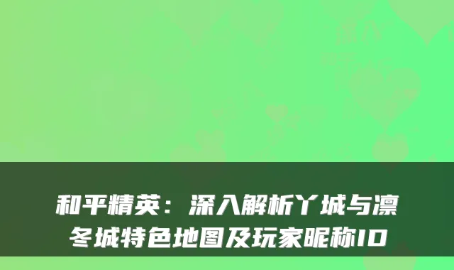 和平精英：深入解析丫城与凛冬城特色地图及玩家昵称ID