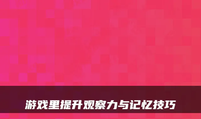 游戏里提升观察力与记忆技巧