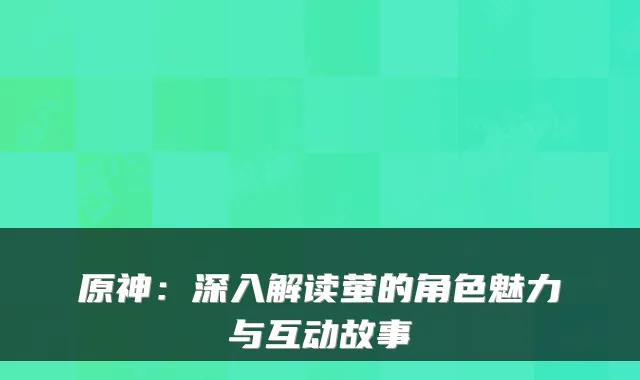 原神：深入解读萤的角色魅力与互动故事