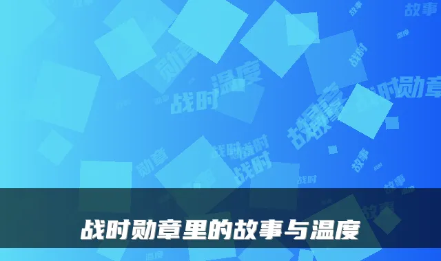 战时勋章里的故事与温度
