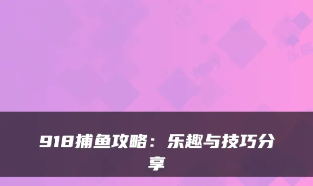 918捕鱼攻略：乐趣与技巧分享