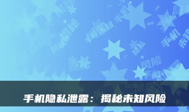 手机隐私泄露：揭秘未知风险
