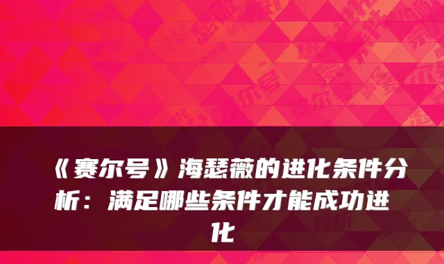 《赛尔号》海瑟薇的进化条件分析:满足哪些条件才能成功进化