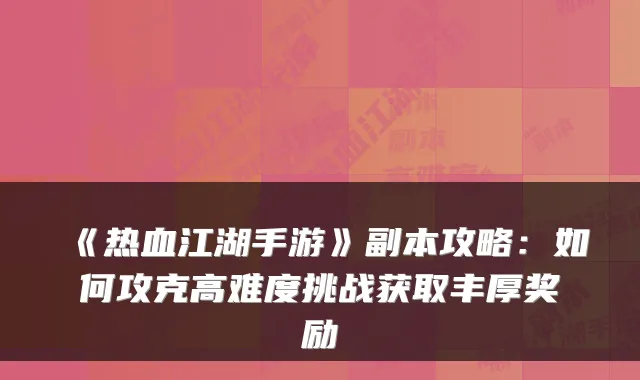 《热血江湖手游》副本攻略：如何攻克高难度挑战获取丰厚奖励
