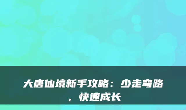大唐仙境新手攻略：少走弯路，快速成长