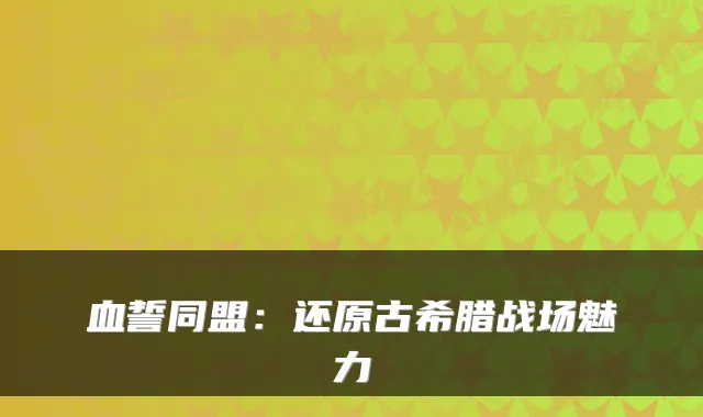 血誓同盟：还原古希腊战场魅力