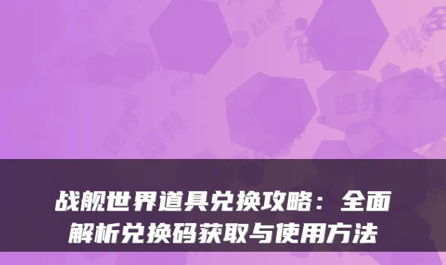 战舰世界道具兑换攻略：全面解析兑换码获取与使用方法
