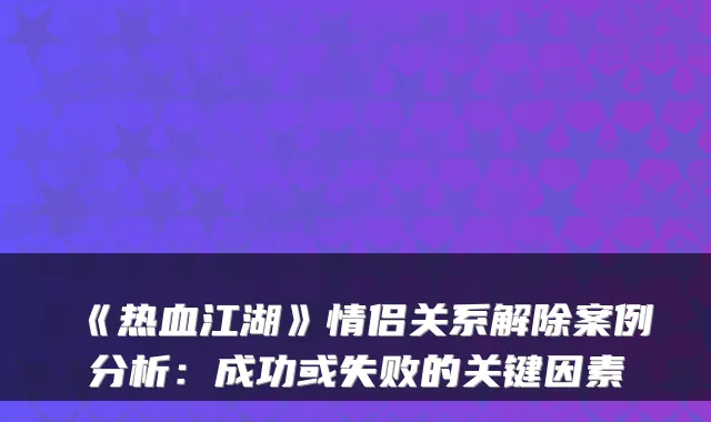 《热血江湖》情侣关系解除案例分析：成功或失败的关键因素