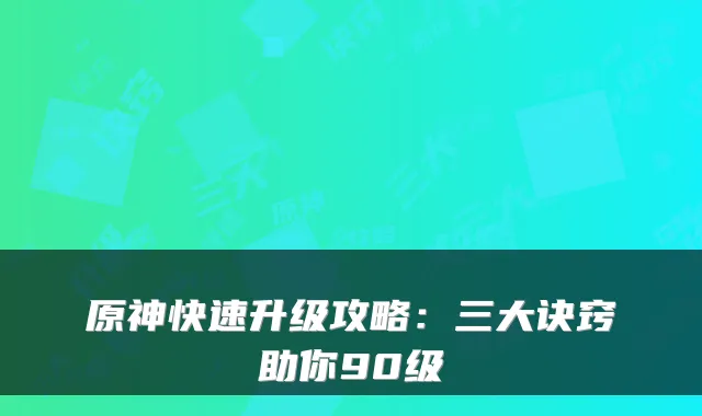 原神快速升级攻略：三大诀窍助你90级
