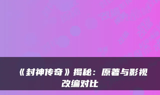 《封神传奇》揭秘：原著与影视改编对比