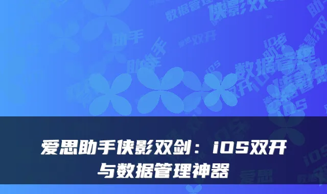 爱思助手侠影双剑：iOS双开与数据管理神器