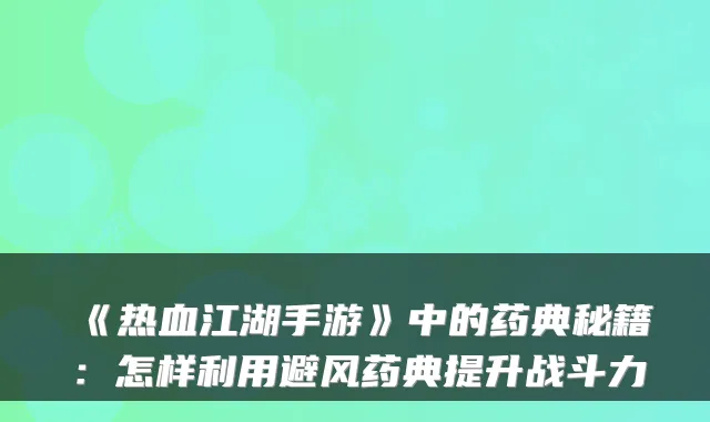 《热血江湖手游》中的药典秘籍：怎样利用避风药典提升战斗力