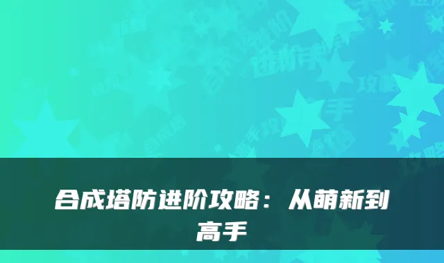 合成塔防进阶攻略:从萌新到高手