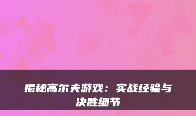 揭秘高尔夫游戏：实战经验与决胜细节