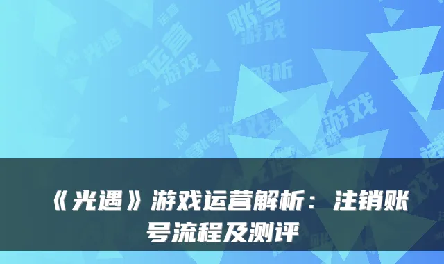 《光遇》游戏运营解析：注销账号流程及测评