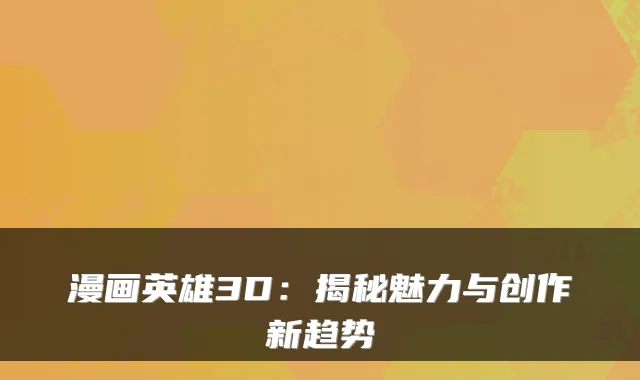 漫画英雄3D：揭秘魅力与创作新趋势