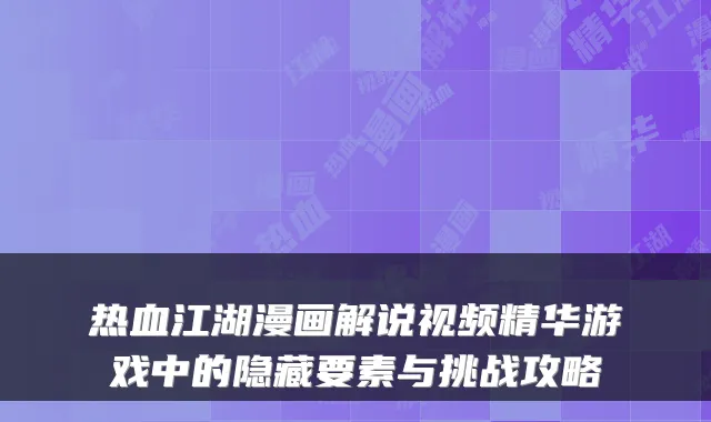 热血江湖漫画解说视频精华游戏中的隐藏要素与挑战攻略