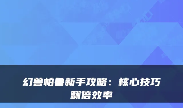 幻兽帕鲁新手攻略：核心技巧翻倍效率