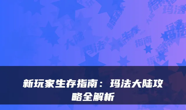 新玩家生存指南：玛法大陆攻略全解析
