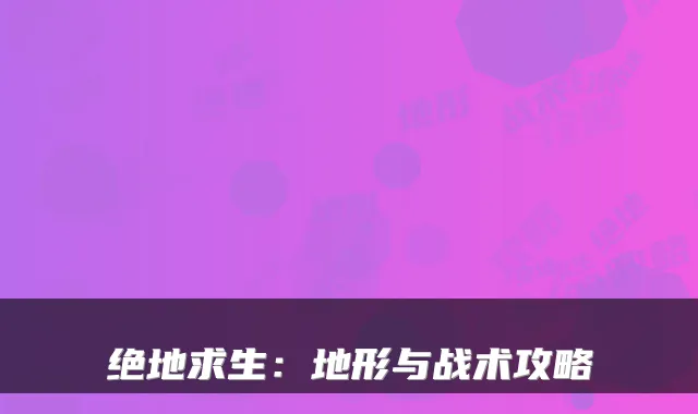 绝地求生:地形与战术攻略