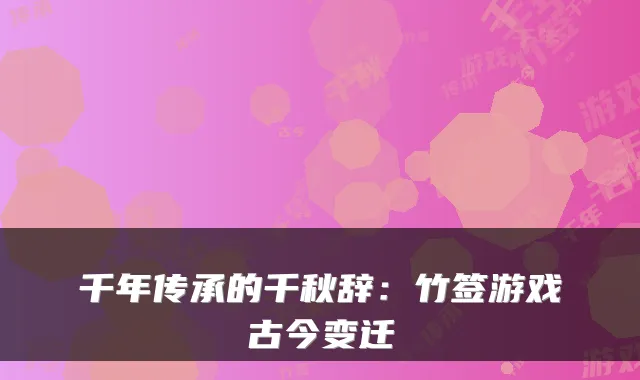 千年传承的千秋辞：竹签游戏古今变迁
