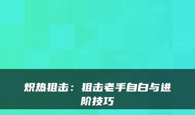 炽热狙击:狙击老手自白与进阶技巧