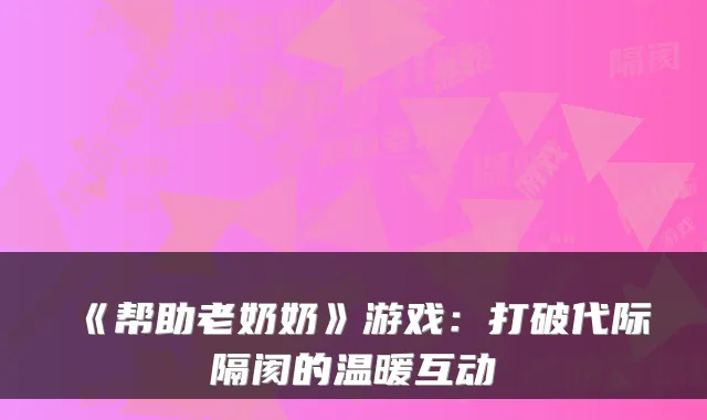 《帮助老奶奶》游戏：打破代际隔阂的温暖互动
