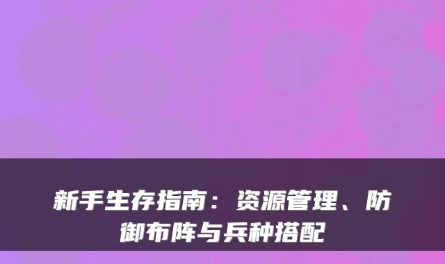 新手生存指南:资源管理、防御布阵与兵种搭配