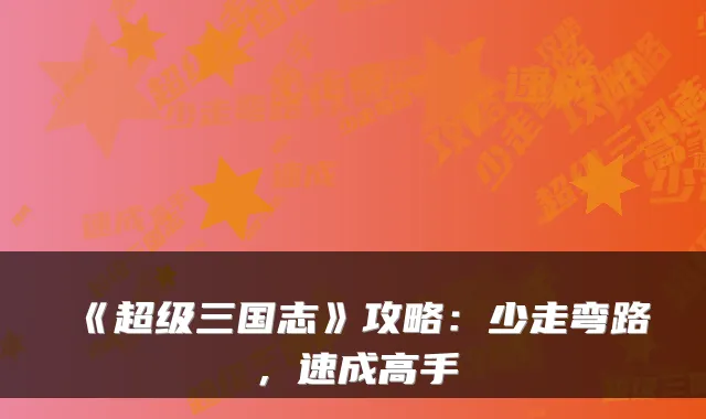 《超级三国志》攻略：少走弯路，速成高手