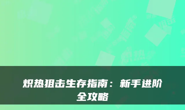 炽热狙击生存指南：新手进阶全攻略
