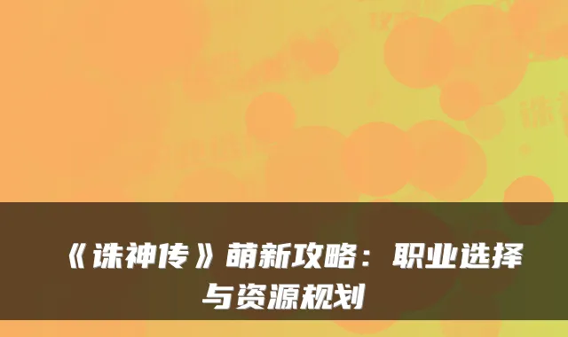 《诛神传》萌新攻略：职业选择与资源规划