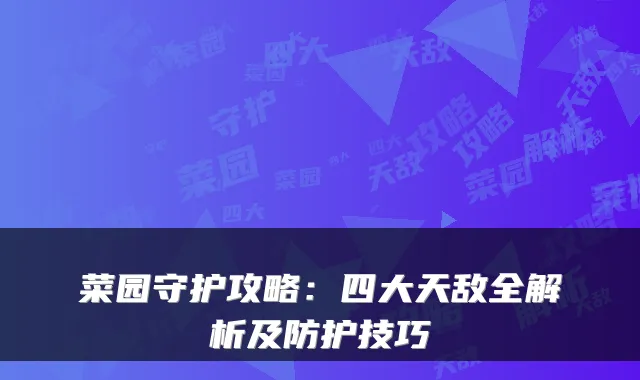 菜园守护攻略：四大天敌全解析及防护技巧