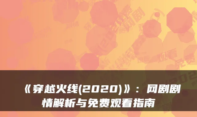 《穿越火线(2020)》:网剧剧情解析与免费观看指南
