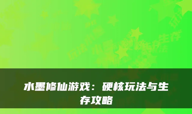 水墨修仙游戏：硬核玩法与生存攻略