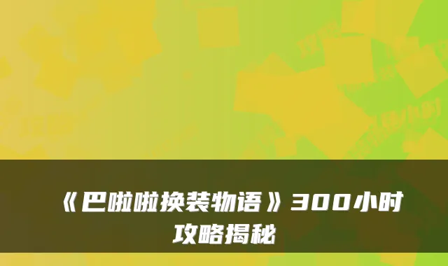 《巴啦啦换装物语》300小时攻略揭秘