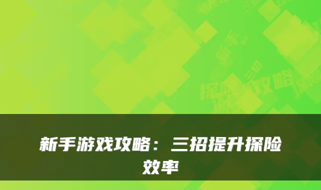 新手游戏攻略：三招提升探险效率