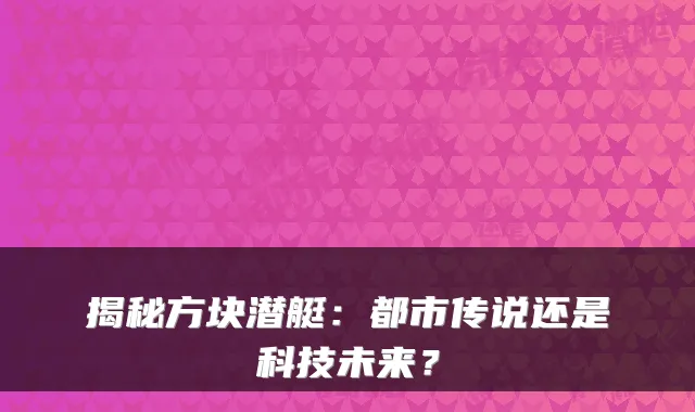 揭秘方块潜艇：都市传说还是科技未来？
