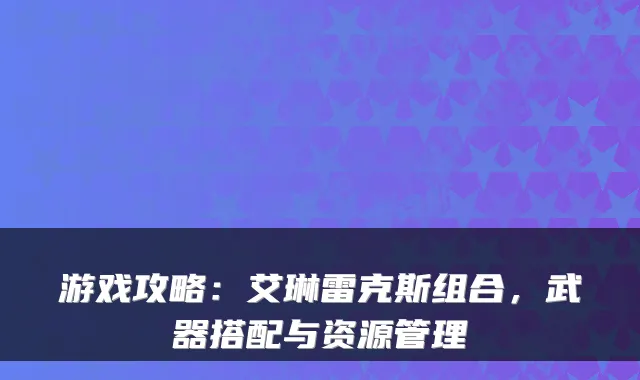 游戏攻略:艾琳雷克斯组合,武器搭配与资源管理