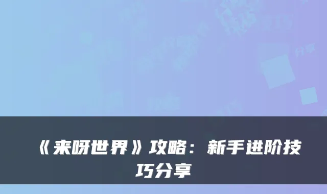 《来呀世界》攻略：新手进阶技巧分享